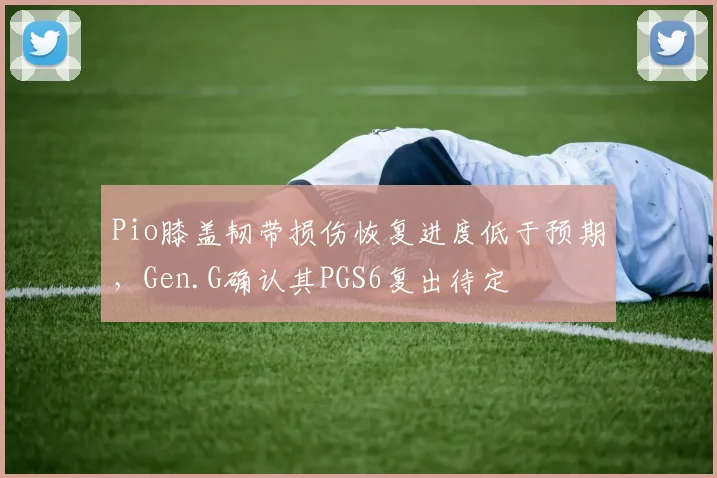 Pio膝盖韧带损伤恢复进度低于预期,Gen.G确认其PGS6复出待定