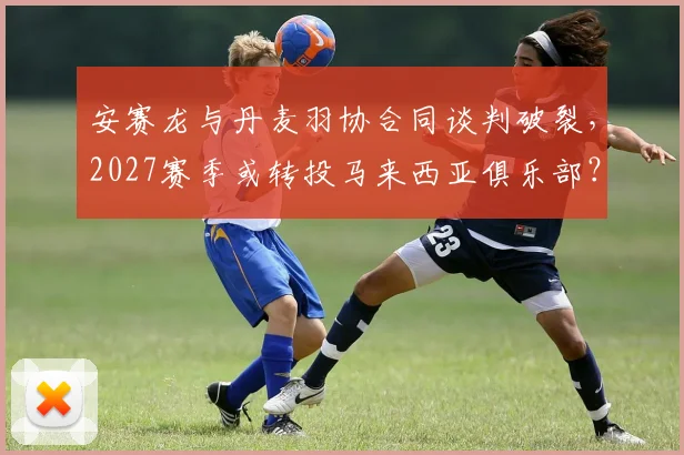 安赛龙与丹麦羽协合同谈判破裂，2027赛季或转投马来西亚俱乐部？