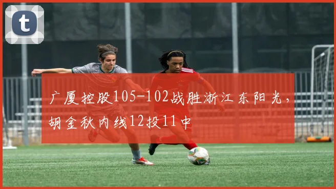 广厦控股105-102战胜浙江东阳光，胡金秋内线12投11中