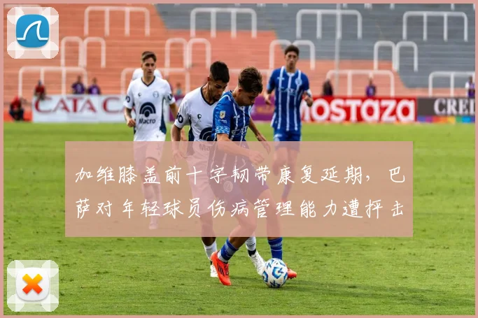 加维膝盖前十字韧带康复延期,巴萨对年轻球员伤病管理能力遭抨击