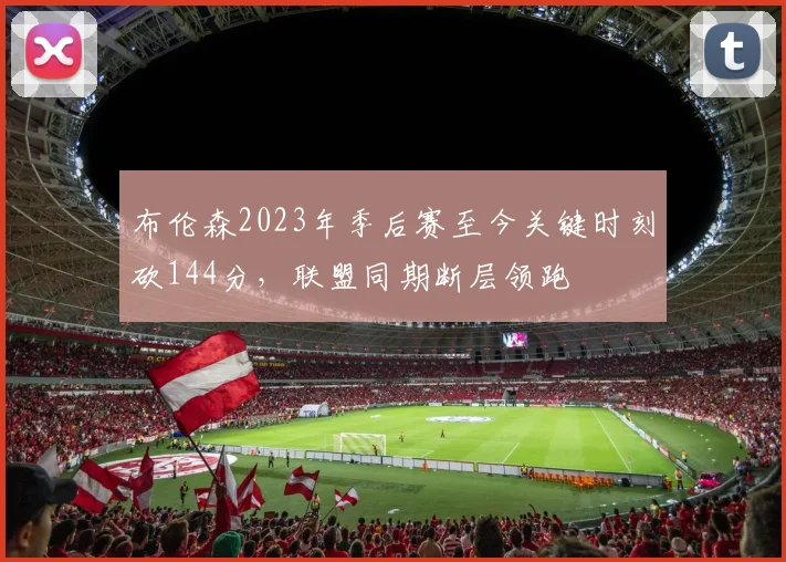 布伦森2023年季后赛至今关键时刻砍144分，联盟同期断层领跑