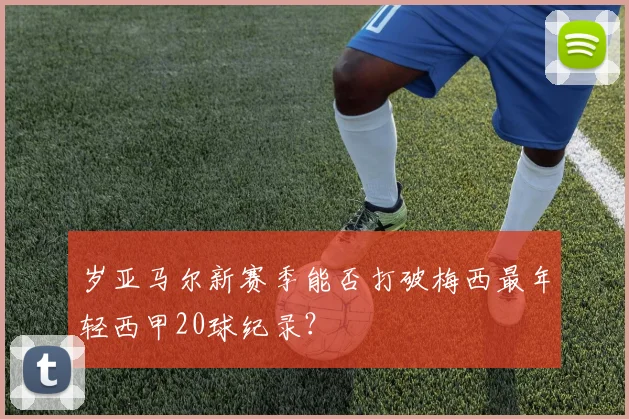 岁亚马尔新赛季能否打破梅西最年轻西甲20球纪录？