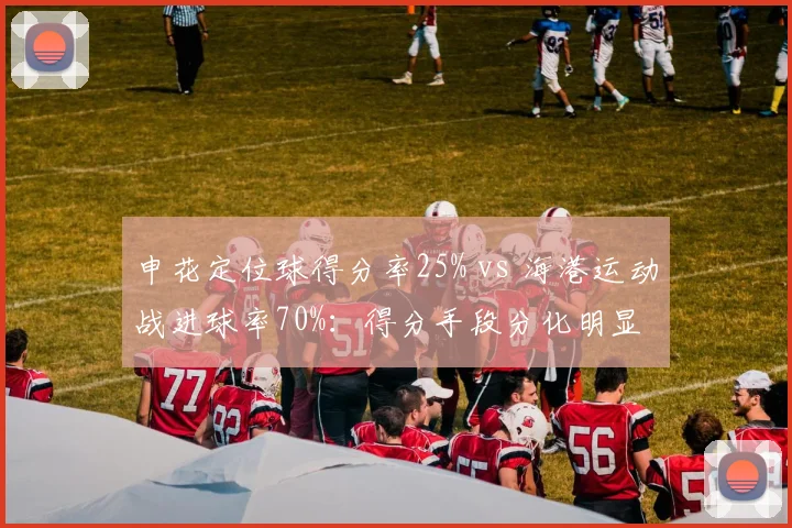 申花定位球得分率25% vs 海港运动战进球率70%:得分手段分化明显
