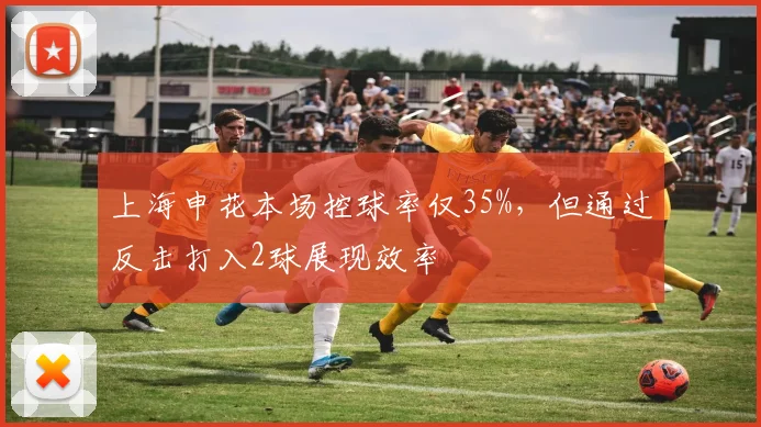 上海申花本场控球率仅35%，但通过反击打入2球展现效率