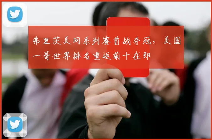 弗里茨美网系列赛首战夺冠，美国一哥世界排名重返前十在即
