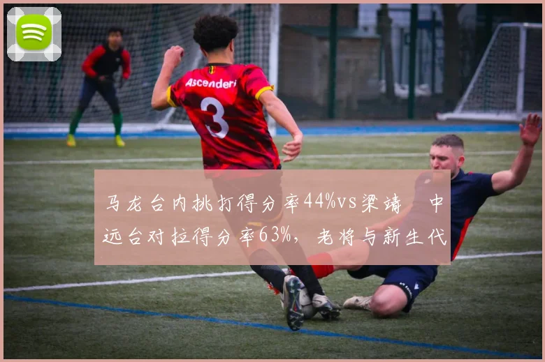 马龙台内挑打得分率44%vs梁靖崑中远台对拉得分率63%,老将与新生代风格对比