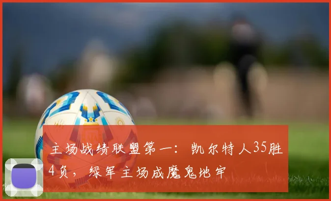 主场战绩联盟第一：凯尔特人35胜4负，绿军主场成魔鬼地牢