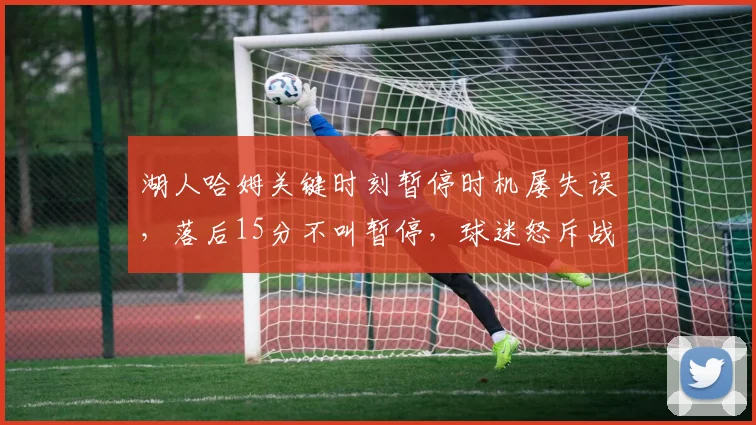 湖人哈姆关键时刻暂停时机屡失误，落后15分不叫暂停，球迷怒斥战术鬼才